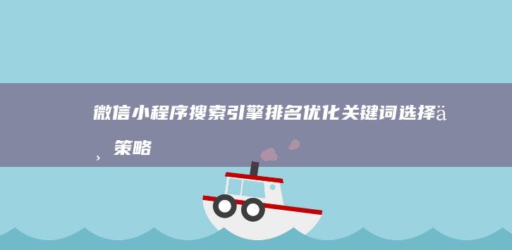 微信小程序搜索引擎排名优化：关键词选择与策略提升