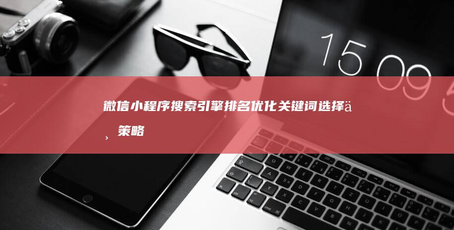 微信小程序搜索引擎排名优化：关键词选择与策略提升